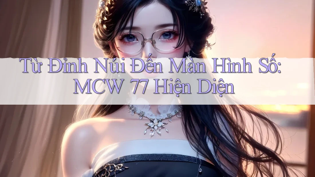 Từ Đỉnh Núi Đến Màn Hình Số: MCW 77 Hiện Diện Từ Đỉnh Núi Đến Màn Hình Số: MCW 77 Hiện Diện