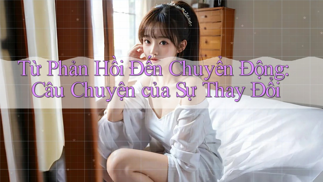 Từ Phản Hồi Đến Chuyển Động: Câu Chuyện của Sự Thay Đổi Từ Phản Hồi Đến Chuyển Động: Câu Chuyện của Sự Thay Đổi