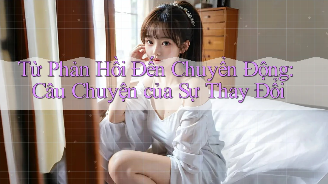 Từ Phản Hồi Đến Chuyển Động: Câu Chuyện của Sự Thay Đổi