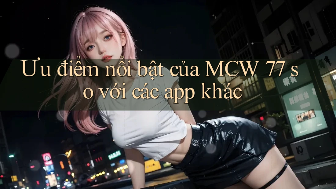 Ưu điểm nổi bật của MCW 77 so với các app khác