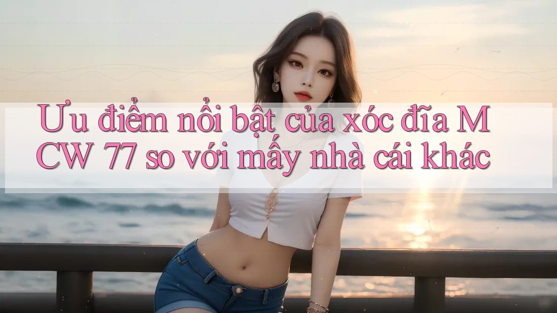 Ưu điểm nổi bật của xóc đĩa MCW 77 so với mấy nhà cái khác Ưu điểm nổi bật của xóc đĩa MCW 77 so với mấy nhà cái khác