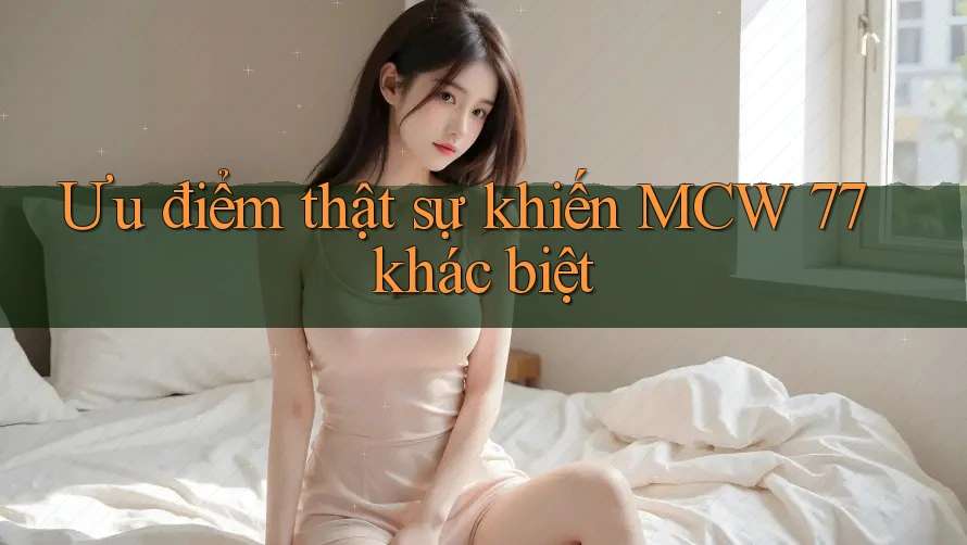 Ưu điểm thật sự khiến MCW 77 khác biệt Ưu điểm thật sự khiến MCW 77 khác biệt