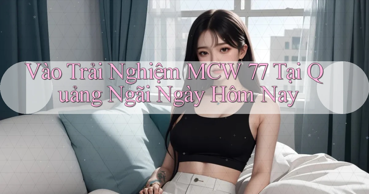 vào trải nghiệm mcw 77 tại Quảng Ngãi ngày hôm nay