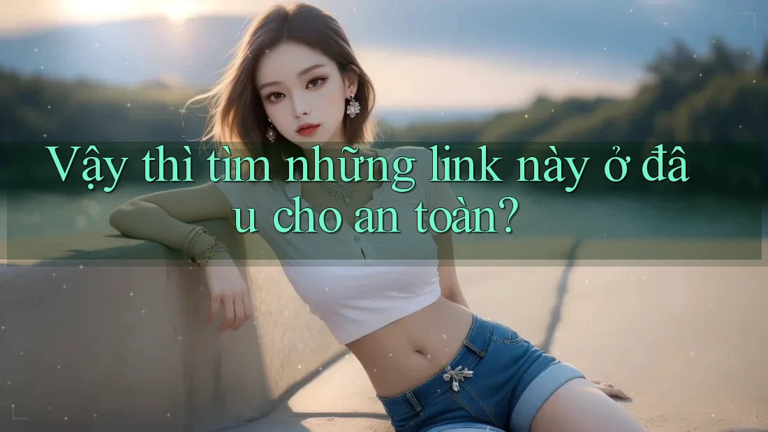 Vậy thì tìm những link này ở đâu cho an toàn? Vậy thì tìm những link này ở đâu cho an toàn?