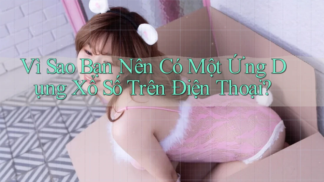 Vì Sao Bạn Nên Có Một Ứng Dụng Xổ Số Trên Điện Thoại?