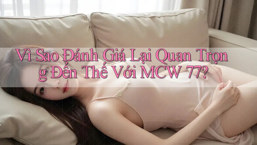Vì Sao Đánh Giá Lại Quan Trọng Đến Thế Với MCW 77? Vì Sao Đánh Giá Lại Quan Trọng Đến Thế Với MCW 77?