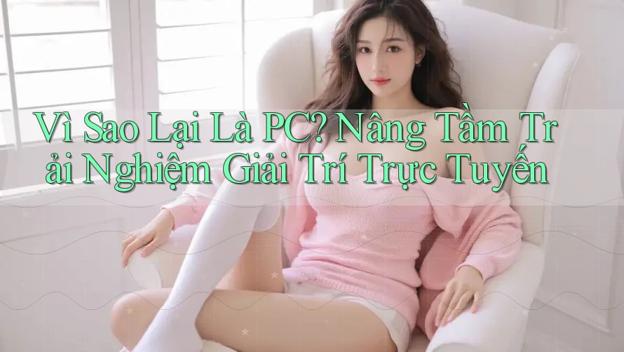 Vì Sao Lại Là PC? Nâng Tầm Trải Nghiệm Giải Trí Trực Tuyến Vì Sao Lại Là PC? Nâng Tầm Trải Nghiệm Giải Trí Trực Tuyến
