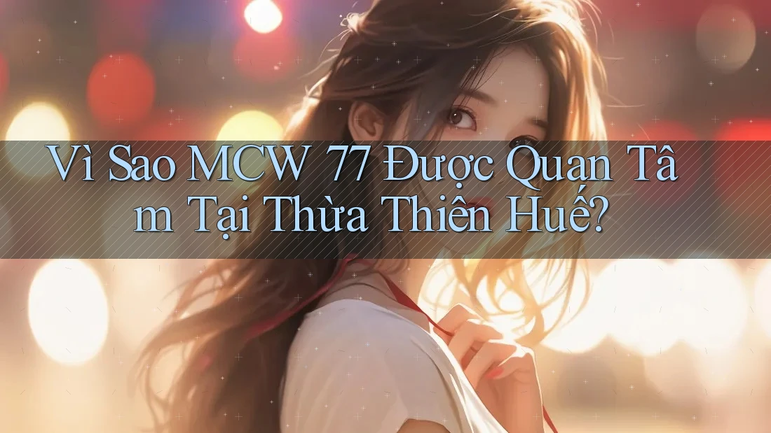 Vì Sao MCW 77 Được Quan Tâm Tại Thừa Thiên Huế? Vì Sao MCW 77 Được Quan Tâm Tại Thừa Thiên Huế?