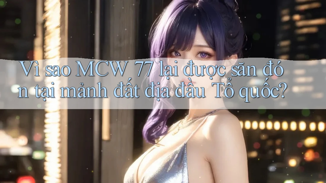 Vì sao MCW 77 lại được săn đón tại mảnh đất địa đầu Tổ quốc? Vì sao MCW 77 lại được săn đón tại mảnh đất địa đầu Tổ quốc?