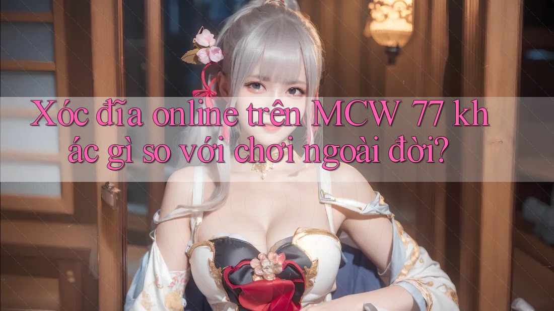 Xóc đĩa online trên MCW 77 khác gì so với chơi ngoài đời? Xóc đĩa online trên MCW 77 khác gì so với chơi ngoài đời?