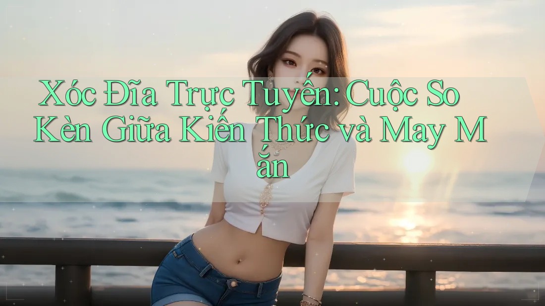 Xóc Đĩa Trực Tuyến: Cuộc So Kèn Giữa Kiến Thức và May Mắn